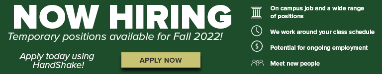 NOW HIRING - Temporary Positions for Fall 2022 - On Campus Job and a wide range of positions, we work around your class schedule, potential for ongoing employment, meet new people - apply today using handshake - Gold Apply Now Button.